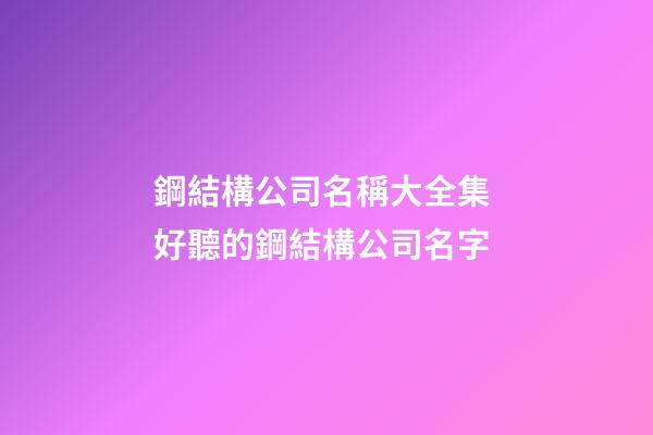 鋼結構公司名稱大全集 好聽的鋼結構公司名字